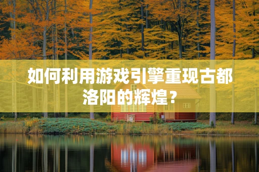 如何利用游戏引擎重现古都洛阳的辉煌？