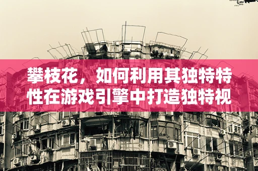 攀枝花，如何利用其独特特性在游戏引擎中打造独特视觉体验？