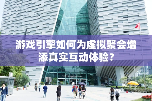 游戏引擎如何为虚拟聚会增添真实互动体验？
