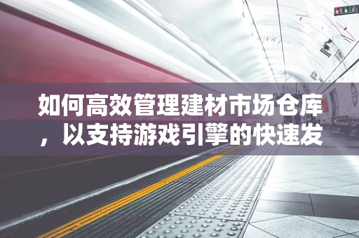 如何高效管理建材市场仓库，以支持游戏引擎的快速发展？