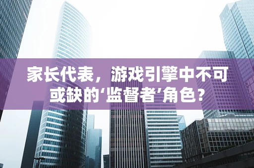 家长代表，游戏引擎中不可或缺的‘监督者’角色？