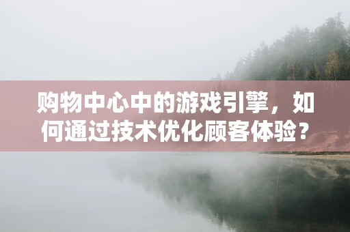 购物中心中的游戏引擎，如何通过技术优化顾客体验？