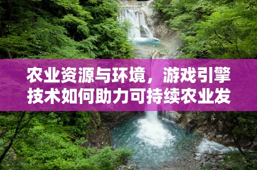 农业资源与环境，游戏引擎技术如何助力可持续农业发展？