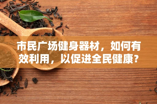 市民广场健身器材，如何有效利用，以促进全民健康？