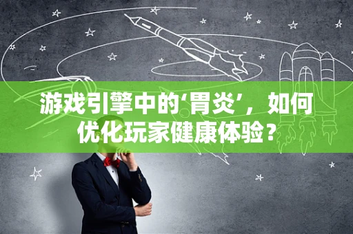 游戏引擎中的‘胃炎’，如何优化玩家健康体验？