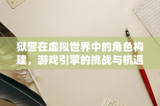 狱警在虚拟世界中的角色构建，游戏引擎的挑战与机遇