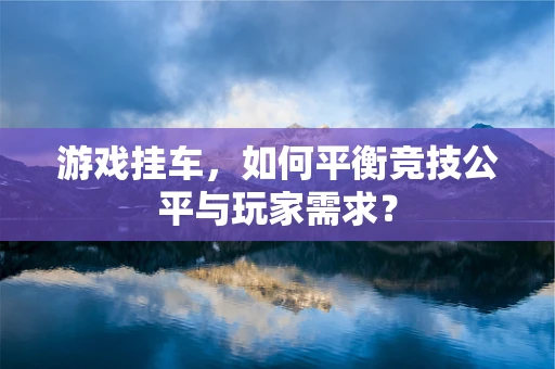 游戏挂车，如何平衡竞技公平与玩家需求？