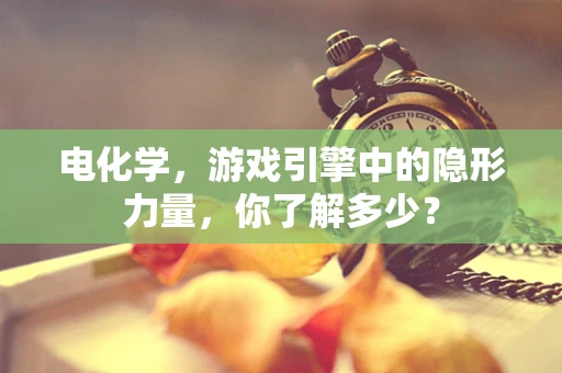 电化学，游戏引擎中的隐形力量，你了解多少？