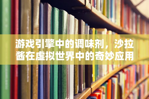 游戏引擎中的调味剂，沙拉酱在虚拟世界中的奇妙应用？