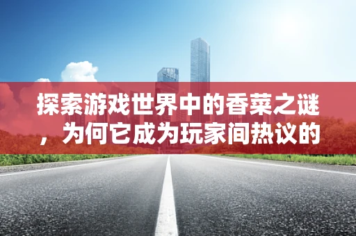 探索游戏世界中的香菜之谜，为何它成为玩家间热议的元素？