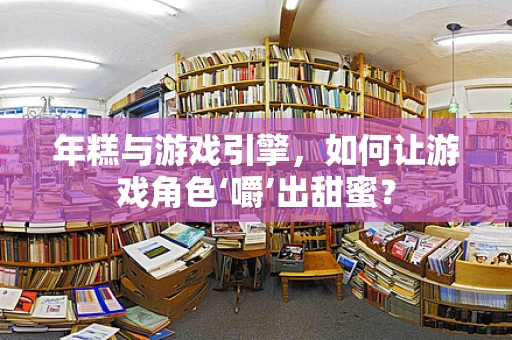 年糕与游戏引擎，如何让游戏角色‘嚼’出甜蜜？