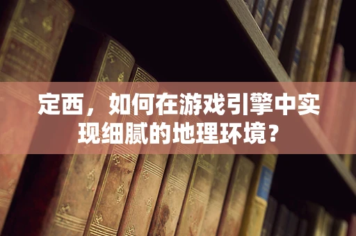 定西，如何在游戏引擎中实现细腻的地理环境？