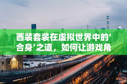西装套装在虚拟世界中的‘合身’之道，如何让游戏角色穿出专业范？