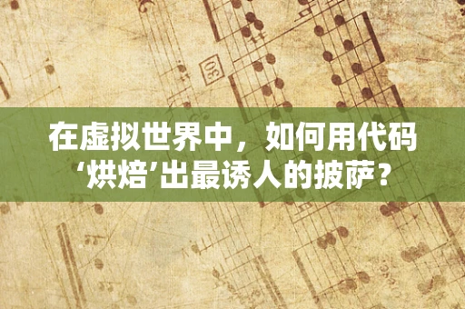 在虚拟世界中，如何用代码‘烘焙’出最诱人的披萨？