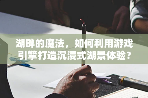湖畔的魔法，如何利用游戏引擎打造沉浸式湖景体验？