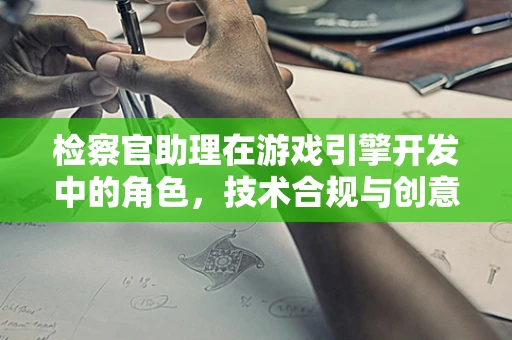 检察官助理在游戏引擎开发中的角色，技术合规与创意桥梁？