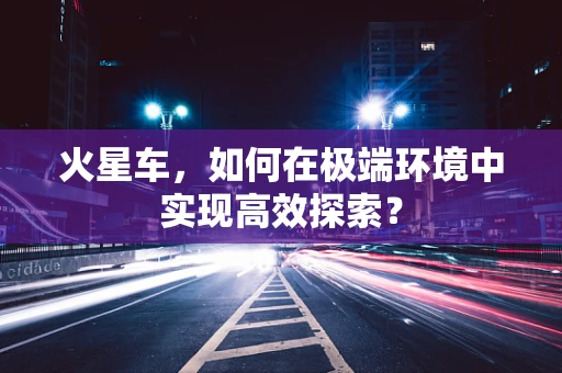 火星车，如何在极端环境中实现高效探索？