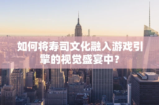 如何将寿司文化融入游戏引擎的视觉盛宴中？