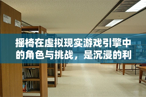 摇椅在虚拟现实游戏引擎中的角色与挑战，是沉浸的利器还是体验的障碍？