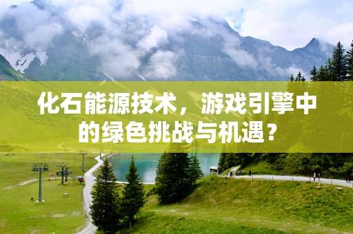 化石能源技术，游戏引擎中的绿色挑战与机遇？
