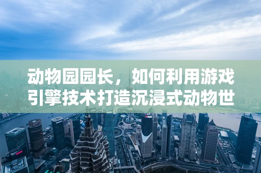 动物园园长，如何利用游戏引擎技术打造沉浸式动物世界？