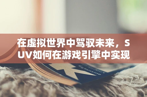 在虚拟世界中驾驭未来，SUV如何在游戏引擎中实现真实驾驶体验？
