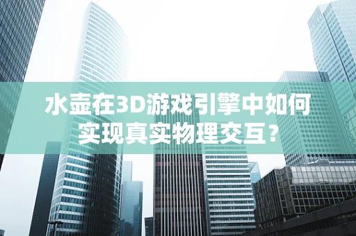 水壶在3D游戏引擎中如何实现真实物理交互？