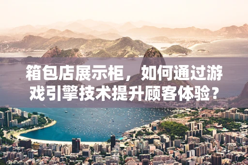 箱包店展示柜，如何通过游戏引擎技术提升顾客体验？
