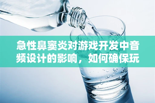 急性鼻窦炎对游戏开发中音频设计的影响，如何确保玩家体验不受影响？