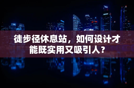 徒步径休息站，如何设计才能既实用又吸引人？