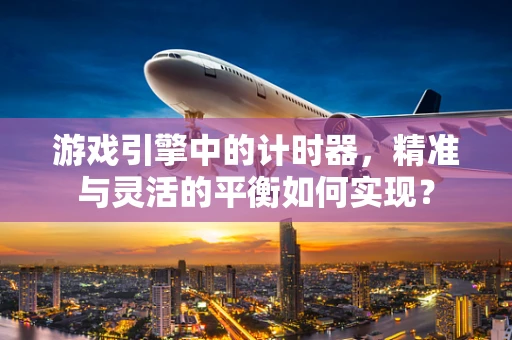 游戏引擎中的计时器，精准与灵活的平衡如何实现？