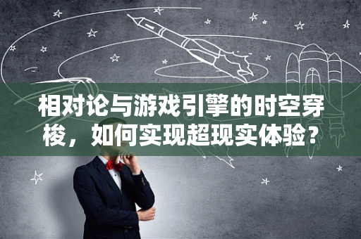 相对论与游戏引擎的时空穿梭，如何实现超现实体验？