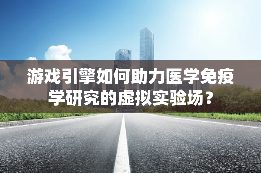 游戏引擎如何助力医学免疫学研究的虚拟实验场？