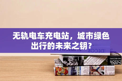 无轨电车充电站，城市绿色出行的未来之钥？