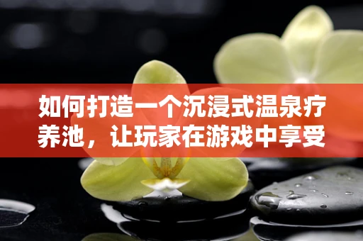 如何打造一个沉浸式温泉疗养池，让玩家在游戏中享受身心的双重治愈？