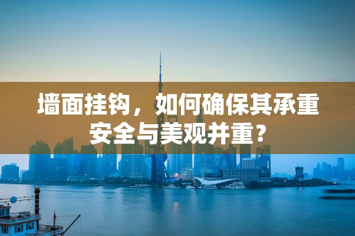墙面挂钩，如何确保其承重安全与美观并重？
