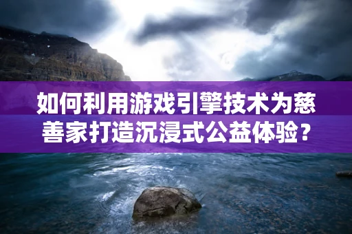 如何利用游戏引擎技术为慈善家打造沉浸式公益体验？