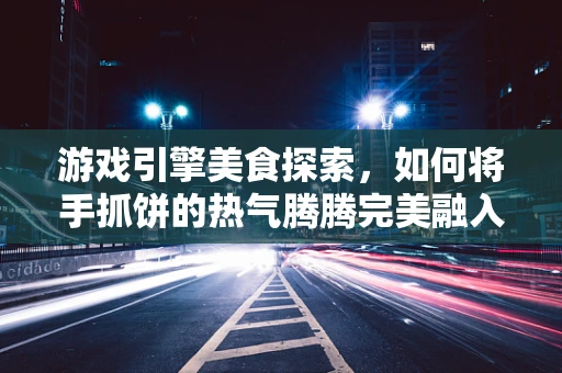 游戏引擎美食探索，如何将手抓饼的热气腾腾完美融入虚拟世界？