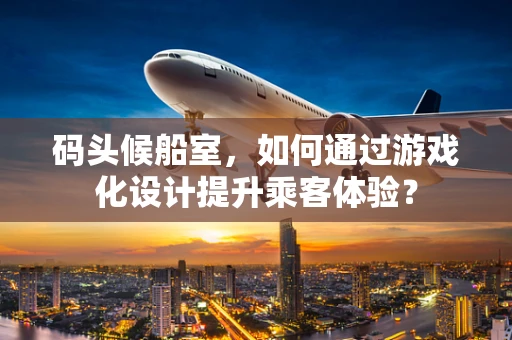 码头候船室，如何通过游戏化设计提升乘客体验？