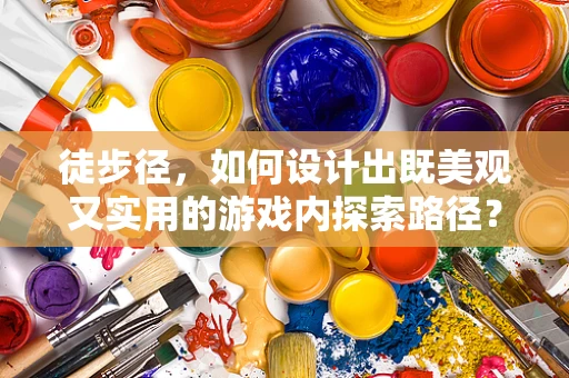 徒步径，如何设计出既美观又实用的游戏内探索路径？