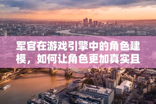 军官在游戏引擎中的角色建模，如何让角色更加真实且具有策略性？