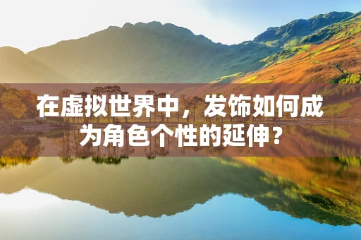 在虚拟世界中，发饰如何成为角色个性的延伸？