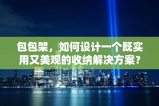 包包架，如何设计一个既实用又美观的收纳解决方案？