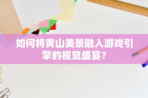 如何将黄山美景融入游戏引擎的视觉盛宴？