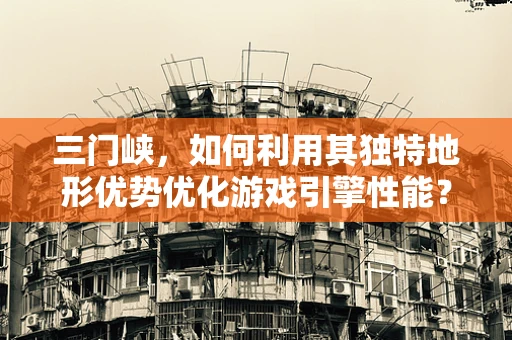 三门峡，如何利用其独特地形优势优化游戏引擎性能？