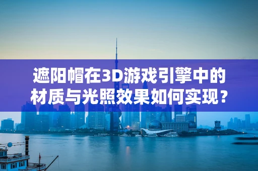 遮阳帽在3D游戏引擎中的材质与光照效果如何实现？