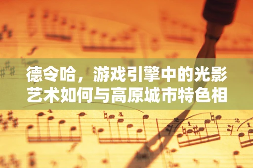 德令哈，游戏引擎中的光影艺术如何与高原城市特色相融合？