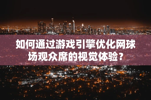 如何通过游戏引擎优化网球场观众席的视觉体验？