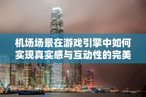 机场场景在游戏引擎中如何实现真实感与互动性的完美融合？