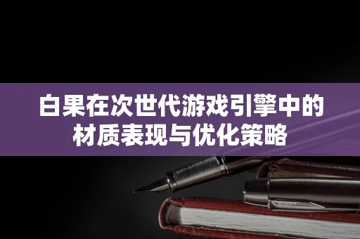 白果在次世代游戏引擎中的材质表现与优化策略
